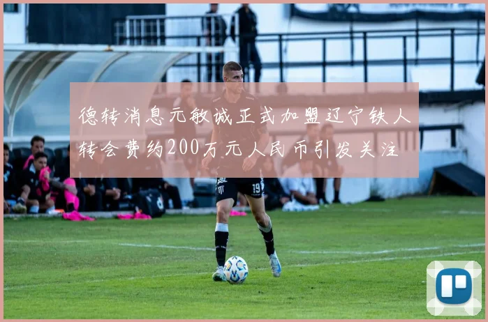 德转消息元敏诚正式加盟辽宁铁人转会费约200万元人民币引发关注