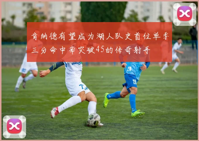 肯纳德有望成为湖人队史首位单季三分命中率突破45的传奇射手