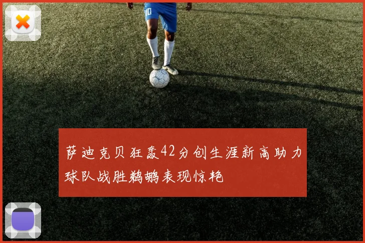 萨迪克贝狂轰42分创生涯新高助力球队战胜鹈鹕表现惊艳
