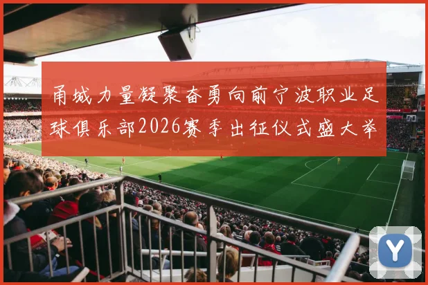 甬城力量凝聚奋勇向前宁波职业足球俱乐部2026赛季出征仪式盛大举行