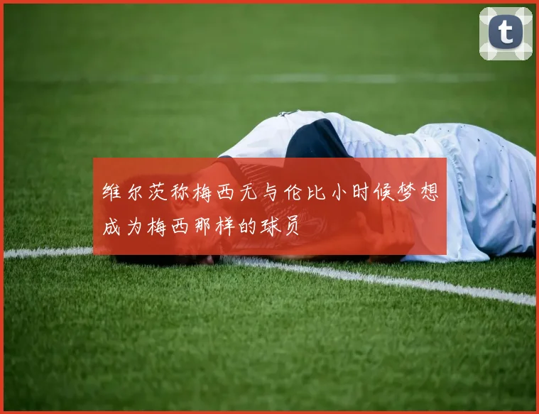 维尔茨称梅西无与伦比小时候梦想成为梅西那样的球员
