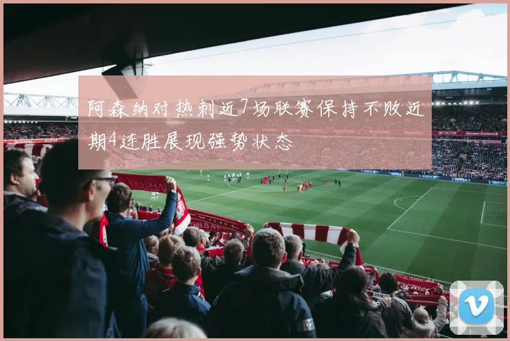阿森纳对热刺近7场联赛保持不败近期4连胜展现强势状态