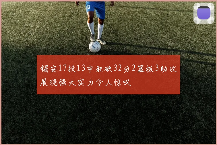 锡安17投13中狂砍32分2篮板3助攻展现强大实力令人惊叹