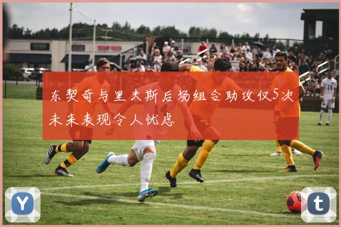 东契奇与里夫斯后场组合助攻仅5次未来表现令人忧虑