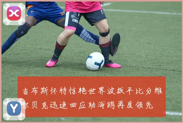 吉布斯怀特惊艳世界波扳平比分维尔贝克迅速回应助海鸥再度领先