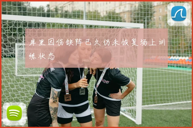 库里因伤缺阵已久仍未恢复场上训练状态