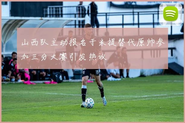 山西队主动报名于米提替代原帅参加三分大赛引发热议