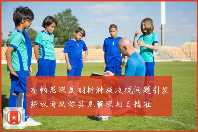 孔帕尼深度剖析种族歧视问题引发热议海纳称其见解深刻且精准