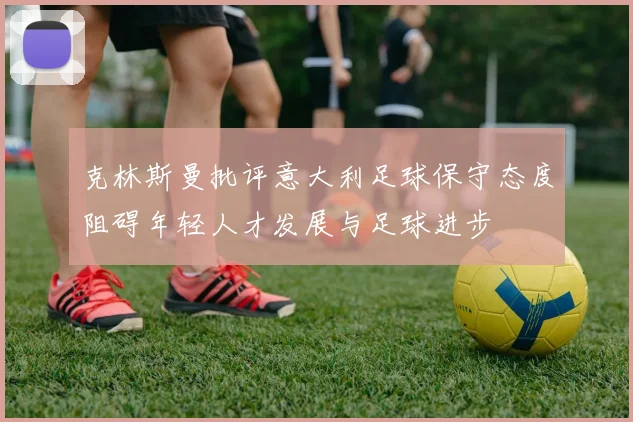 克林斯曼批评意大利足球保守态度阻碍年轻人才发展与足球进步