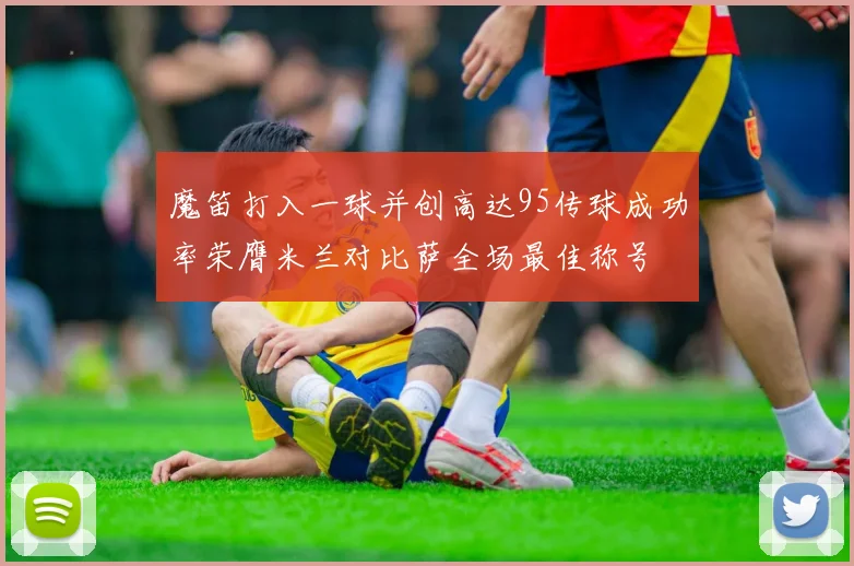 魔笛打入一球并创高达95传球成功率荣膺米兰对比萨全场最佳称号