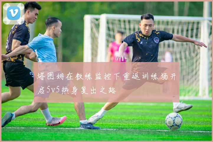 塔图姆在教练监控下重返训练场开启5v5热身复出之路