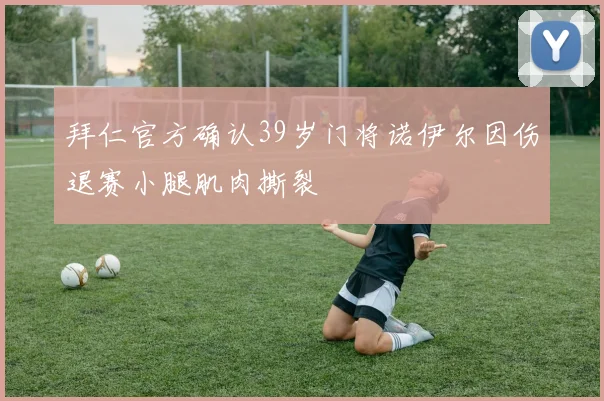 拜仁官方确认39岁门将诺伊尔因伤退赛小腿肌肉撕裂
